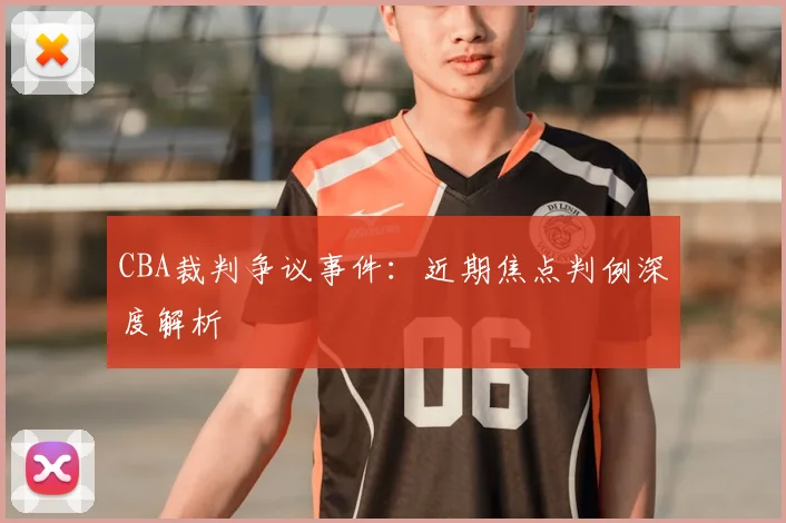 CBA裁判争议事件:近期焦点判例深度解析