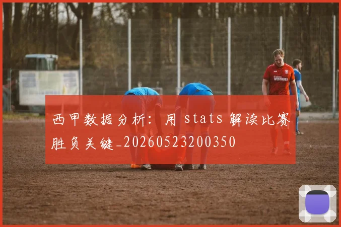 西甲数据分析：用 stats 解读比赛胜负关键_20260523200350