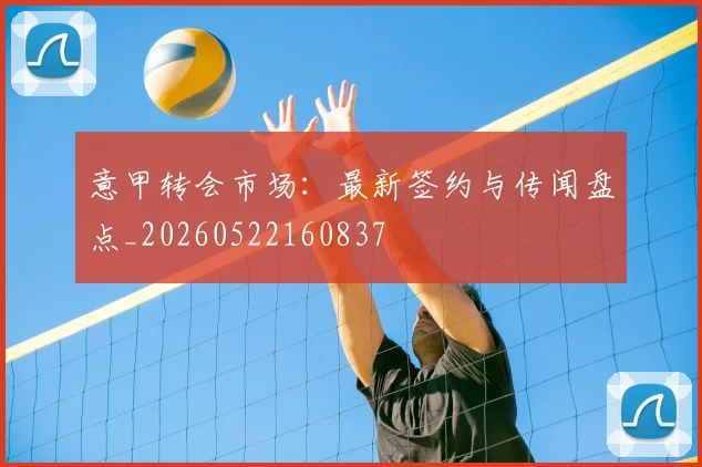 意甲转会市场：最新签约与传闻盘点_20260522160837