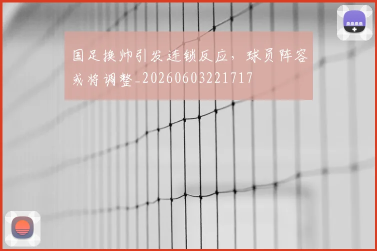 国足换帅引发连锁反应,球员阵容或将调整_20260603221717