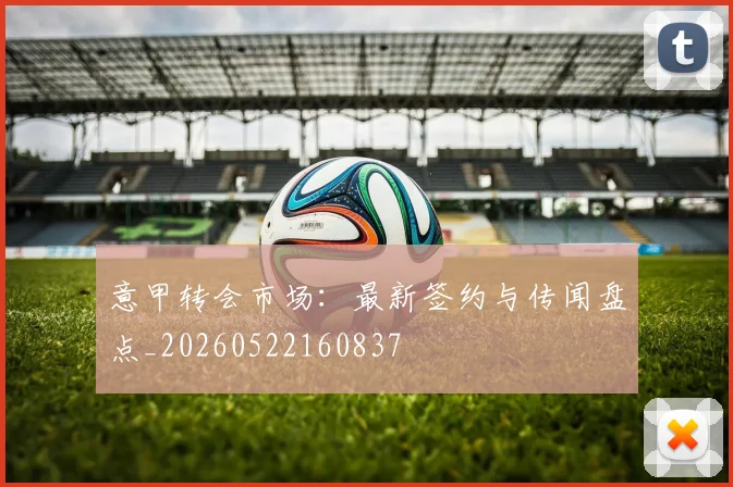 意甲转会市场:最新签约与传闻盘点_20260522160837
