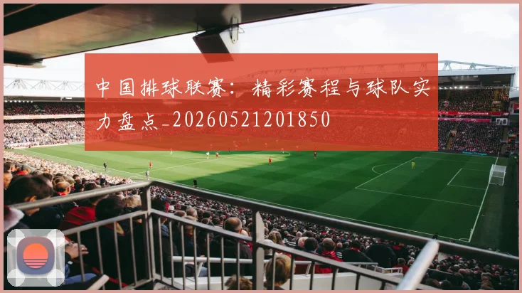 中国排球联赛：精彩赛程与球队实力盘点_20260521201850