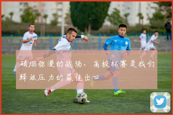 硝烟弥漫的战场,高校杯赛是我们释放压力的最佳出口
