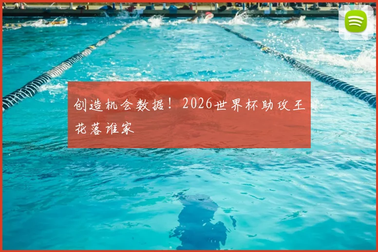 创造机会数据!2026世界杯助攻王花落谁家