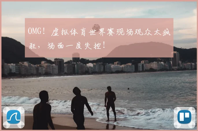 OMG!虚拟体育世界赛现场观众太疯狂,场面一度失控!