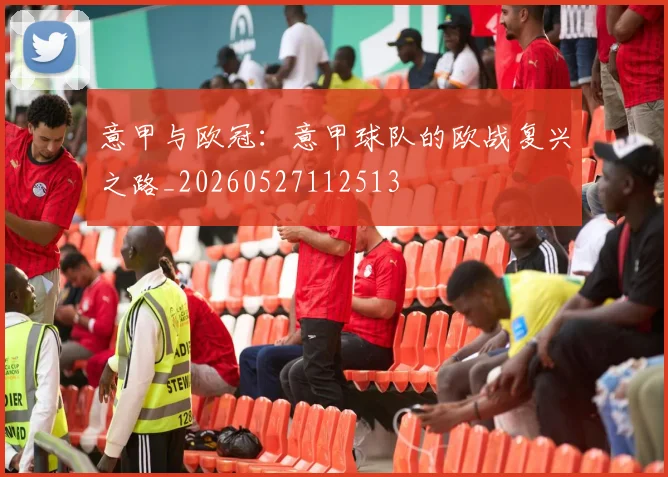 意甲与欧冠：意甲球队的欧战复兴之路_20260527112513