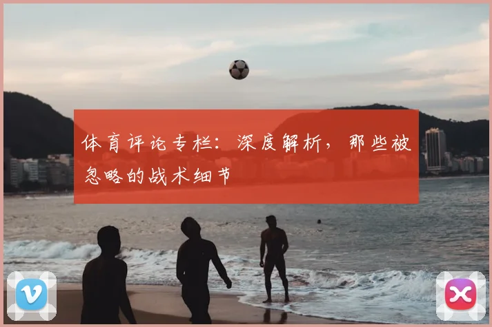 体育评论专栏：深度解析，那些被忽略的战术细节