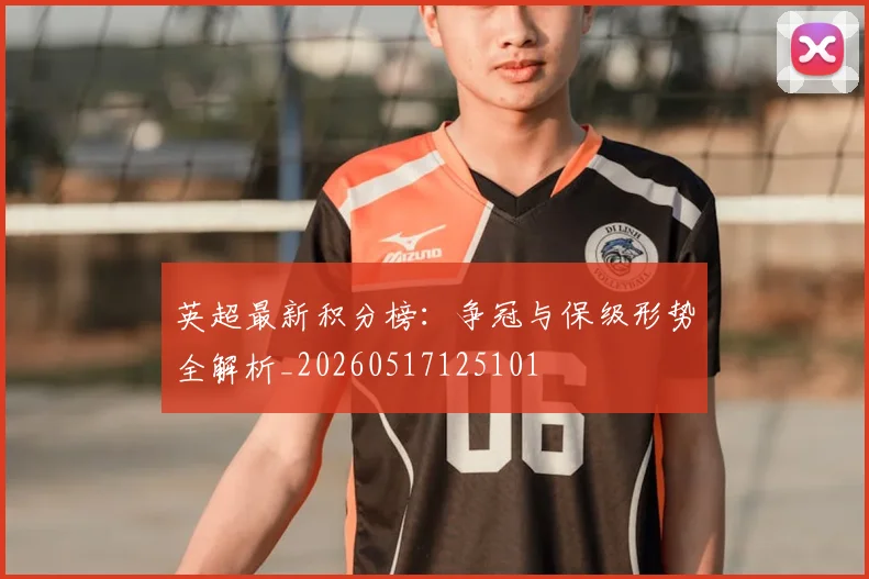 英超最新积分榜:争冠与保级形势全解析_20260517125101