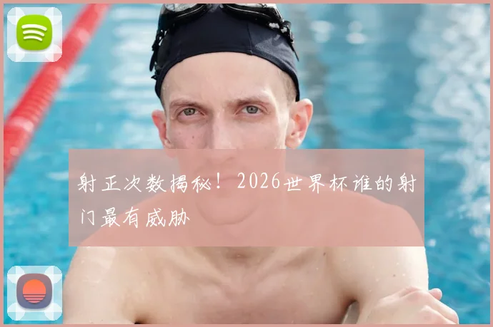 射正次数揭秘！2026世界杯谁的射门最有威胁