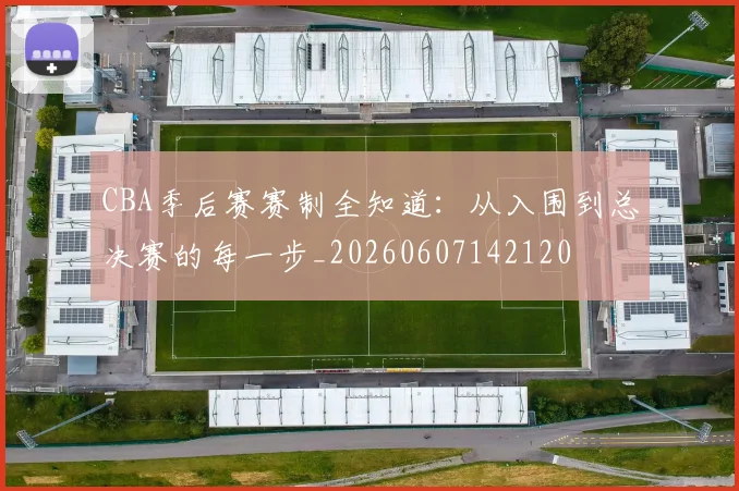 CBA季后赛赛制全知道:从入围到总决赛的每一步_20260607142120