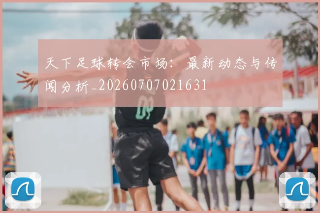 天下足球转会市场:最新动态与传闻分析_20260707021631