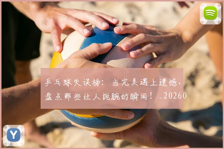 乒乓球失误榜:当完美遇上遗憾,盘点那些让人扼腕的瞬间!_20260703212236