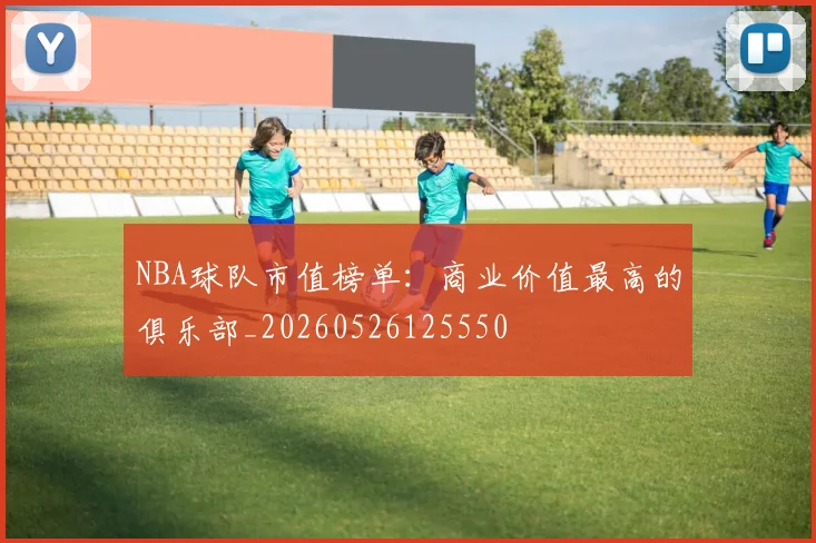 NBA球队市值榜单:商业价值最高的俱乐部_20260526125550