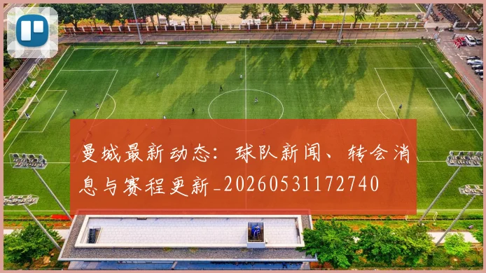 曼城最新动态：球队新闻、转会消息与赛程更新_20260531172740