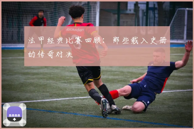 法甲经典比赛回顾：那些载入史册的传奇对决