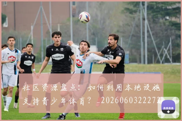 社区资源盘点：如何利用本地设施支持青少年体育？_20260603222726