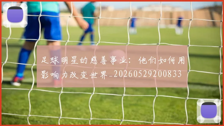足球明星的慈善事业：他们如何用影响力改变世界_20260529200833