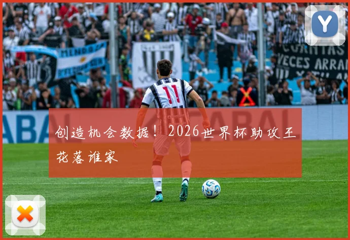 创造机会数据!2026世界杯助攻王花落谁家