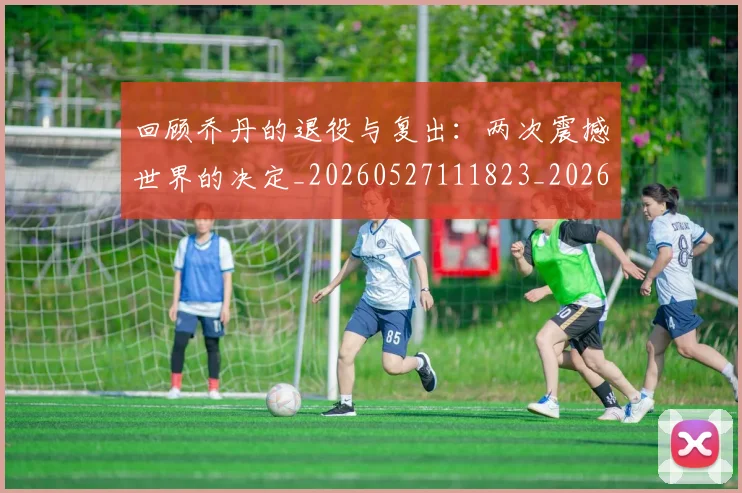 回顾乔丹的退役与复出：两次震撼世界的决定_20260527111823_20260707013201