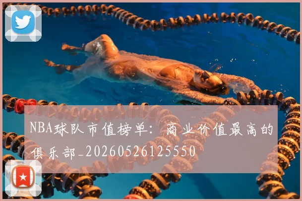 NBA球队市值榜单:商业价值最高的俱乐部_20260526125550