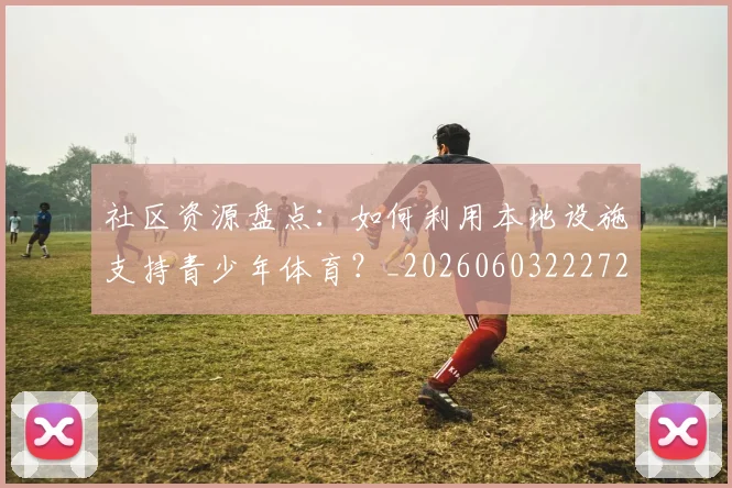 社区资源盘点:如何利用本地设施支持青少年体育?_20260603222726