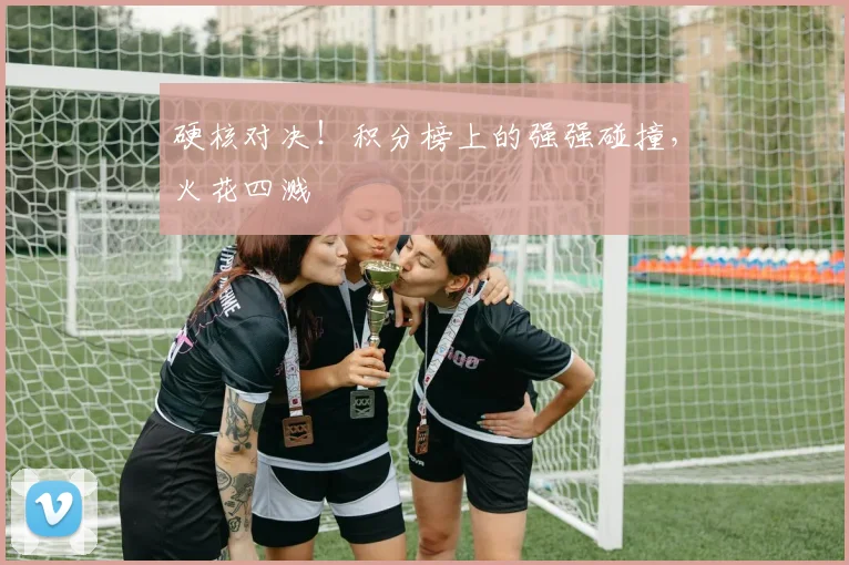 硬核对决！积分榜上的强强碰撞，火花四溅