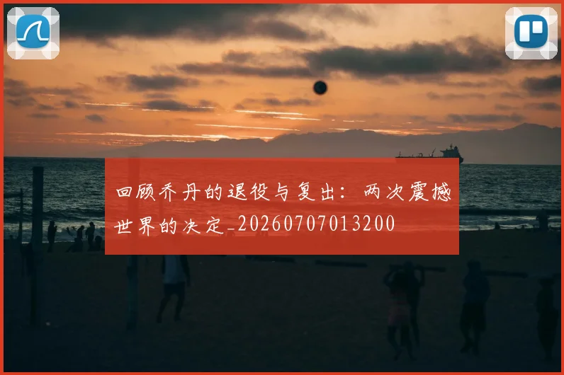 回顾乔丹的退役与复出：两次震撼世界的决定_20260707013200
