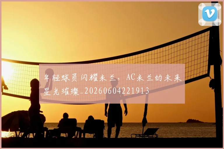 年轻球员闪耀米兰,AC米兰的未来星光璀璨_20260604221913