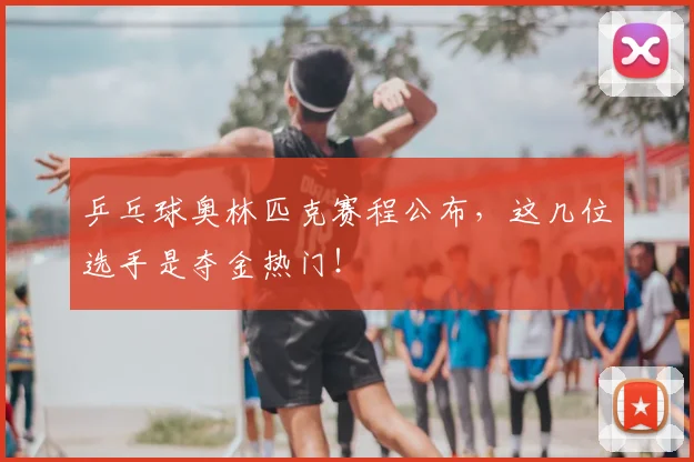 乒乓球奥林匹克赛程公布,这几位选手是夺金热门!