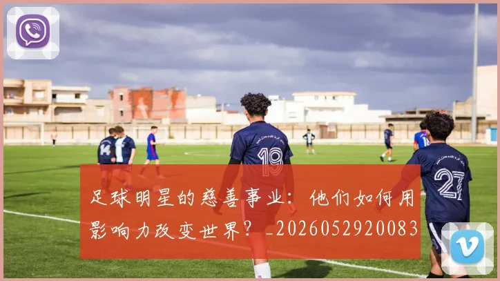 足球明星的慈善事业:他们如何用影响力改变世界?_20260529200833