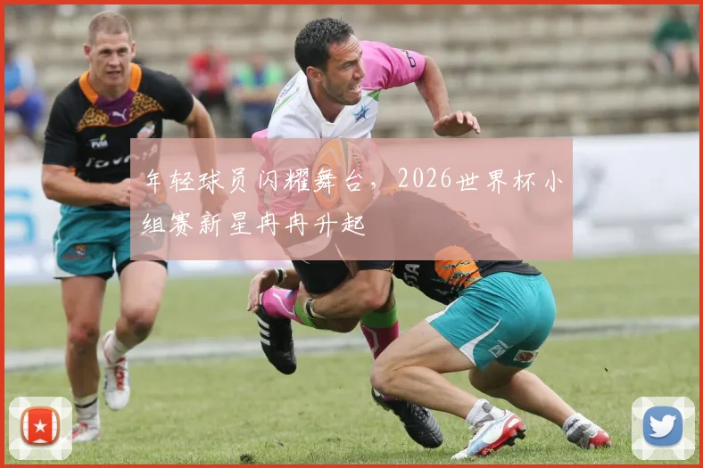 年轻球员闪耀舞台,2026世界杯小组赛新星冉冉升起