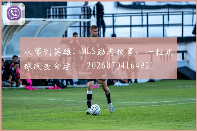 从零到英雄!MLS励志故事,一粒进球改变命运!_20260704164921