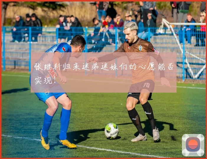 张继科归来迷弟迷妹们的心愿能否实现！