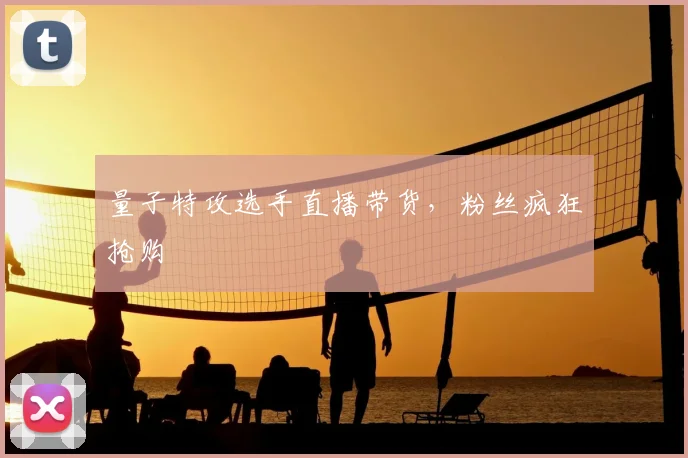 量子特攻选手直播带货，粉丝疯狂抢购