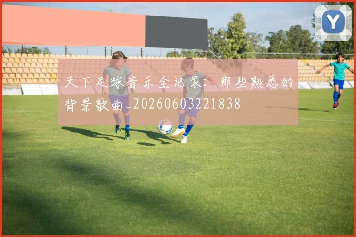 天下足球音乐全记录:那些熟悉的背景歌曲_20260603221838