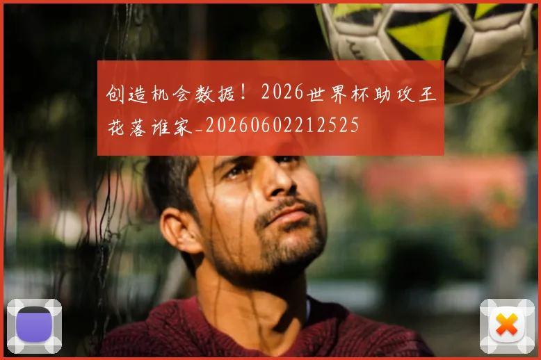 创造机会数据!2026世界杯助攻王花落谁家_20260602212525