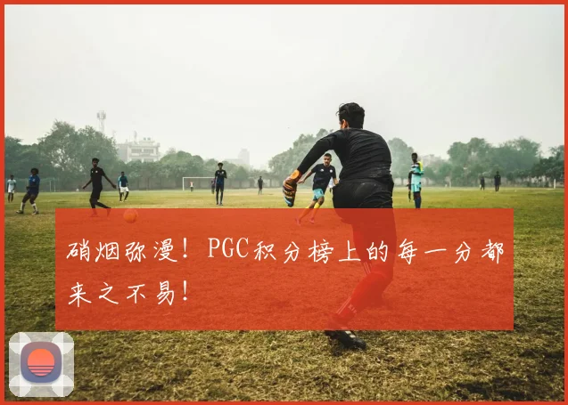 硝烟弥漫！PGC积分榜上的每一分都来之不易！
