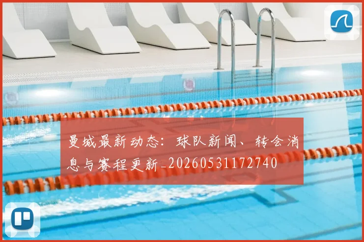 曼城最新动态：球队新闻、转会消息与赛程更新_20260531172740