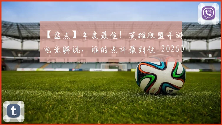 【盘点】年度最佳!英雄联盟手游电竞解说,谁的点评最到位_20260530144108