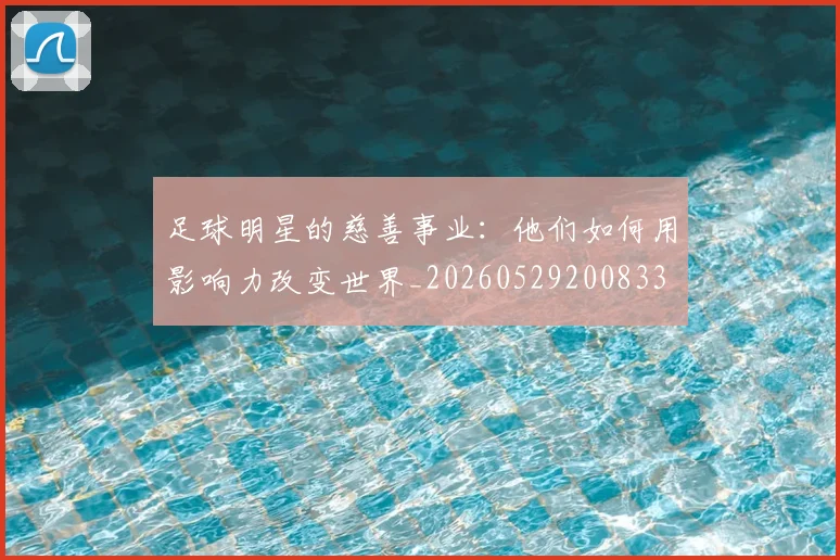 足球明星的慈善事业：他们如何用影响力改变世界_20260529200833