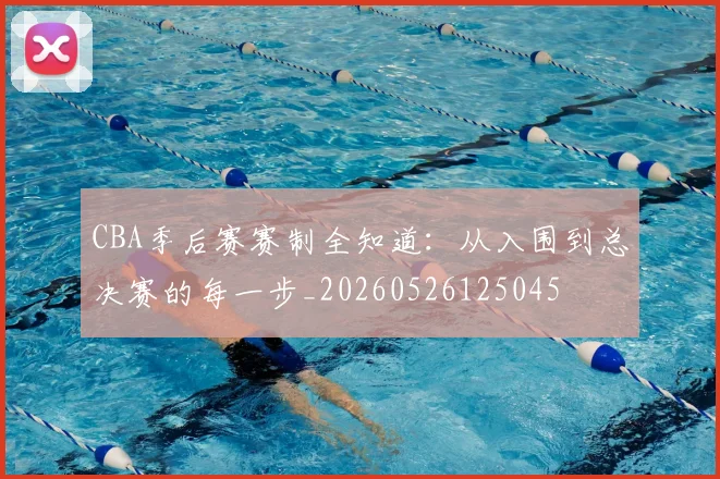 CBA季后赛赛制全知道：从入围到总决赛的每一步_20260526125045