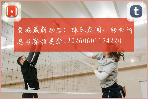 曼城最新动态：球队新闻、转会消息与赛程更新_20260601134220