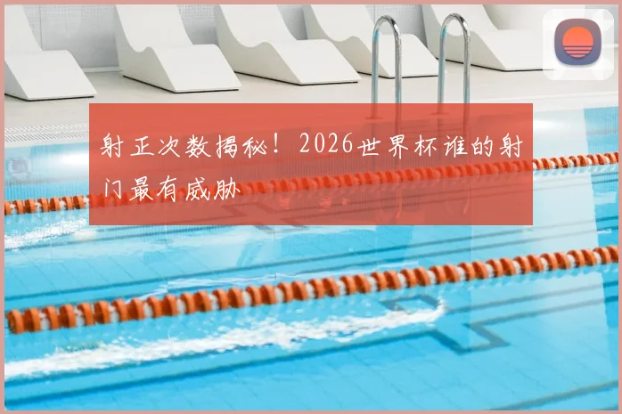 射正次数揭秘!2026世界杯谁的射门最有威胁