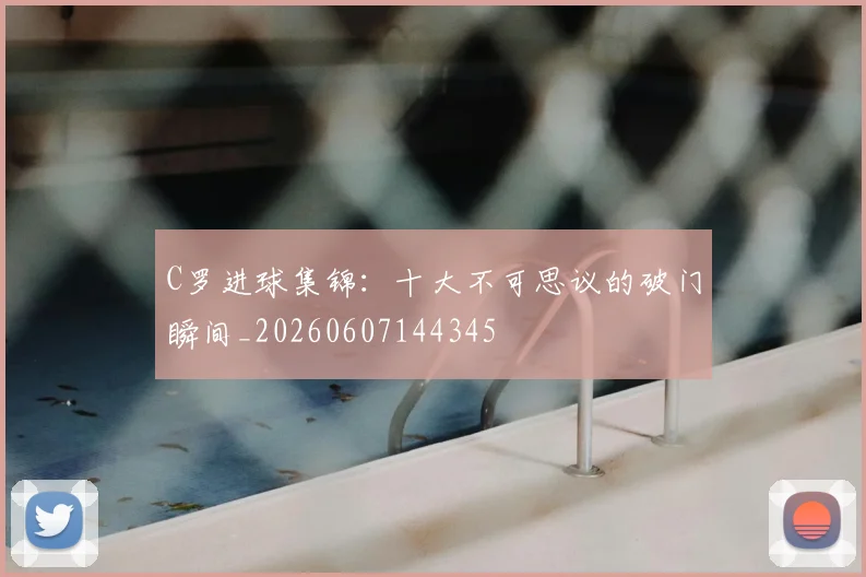 C罗进球集锦：十大不可思议的破门瞬间_20260607144345