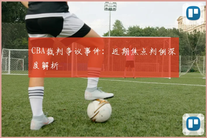 CBA裁判争议事件:近期焦点判例深度解析