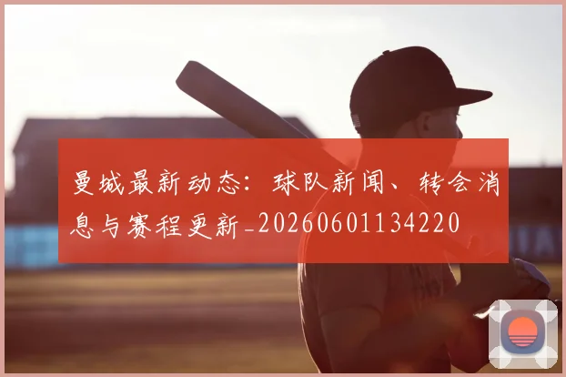曼城最新动态：球队新闻、转会消息与赛程更新_20260601134220