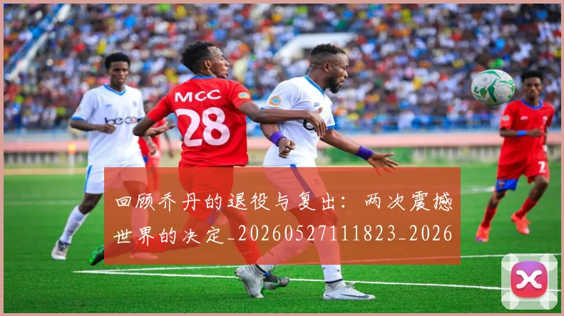回顾乔丹的退役与复出：两次震撼世界的决定_20260527111823_20260707013201