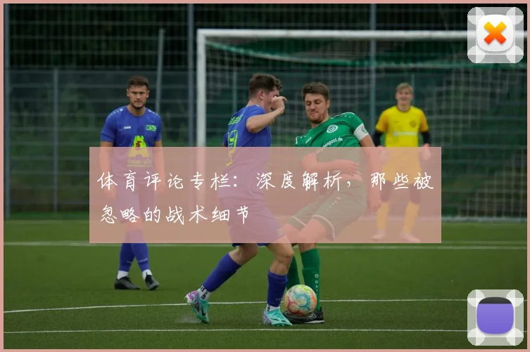体育评论专栏:深度解析,那些被忽略的战术细节
