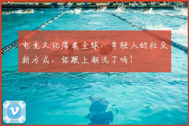 电竞文化席卷全球,年轻人的社交新方式,你跟上潮流了吗!